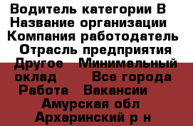 Водитель категории В › Название организации ­ Компания-работодатель › Отрасль предприятия ­ Другое › Минимальный оклад ­ 1 - Все города Работа » Вакансии   . Амурская обл.,Архаринский р-н